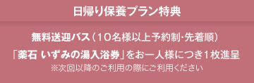 日帰り保養プラン特典:無料送迎バス(10名様以上予約制・先着順)、「薬石 いずみの湯入浴券」をお一人様につき1枚進呈